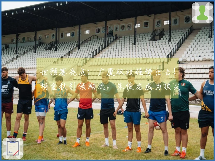 世预赛亮点：广厦双核强势出击！胡金秋引领潮流，朱俊龙成为顶尖3D球员