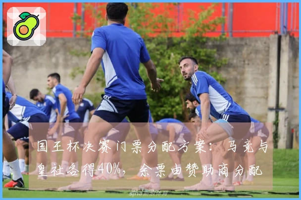 国王杯决赛门票分配方案：马竞与皇社各得40%，余票由赞助商分配