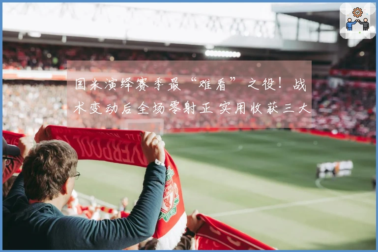 国米演绎赛季最“难看”之役！战术变动后全场零射正 实用收获三大优势