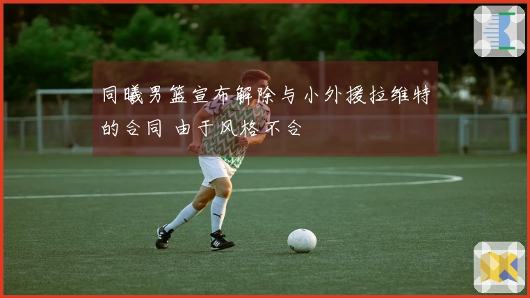 同曦男篮宣布解除与小外援拉维特的合同 由于风格不合