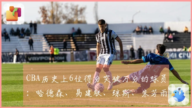 CBA历史上6位得分突破万分的球员：哈德森、易建联、琼斯、朱芳雨、刘炜、王哲林