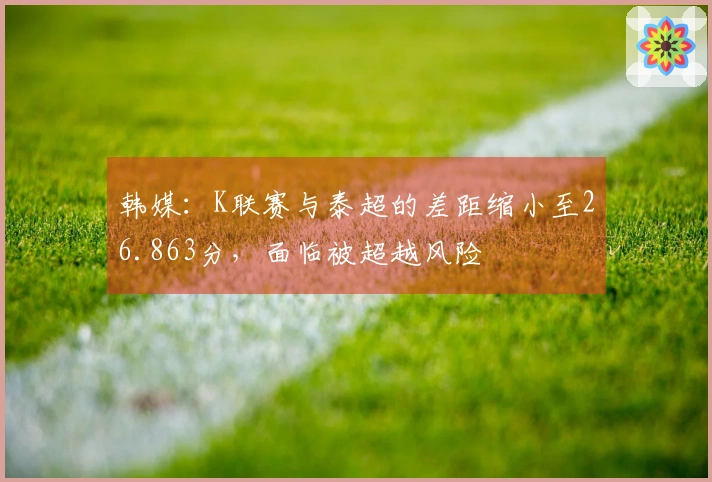 韩媒：K联赛与泰超的差距缩小至26.863分，面临被超越风险