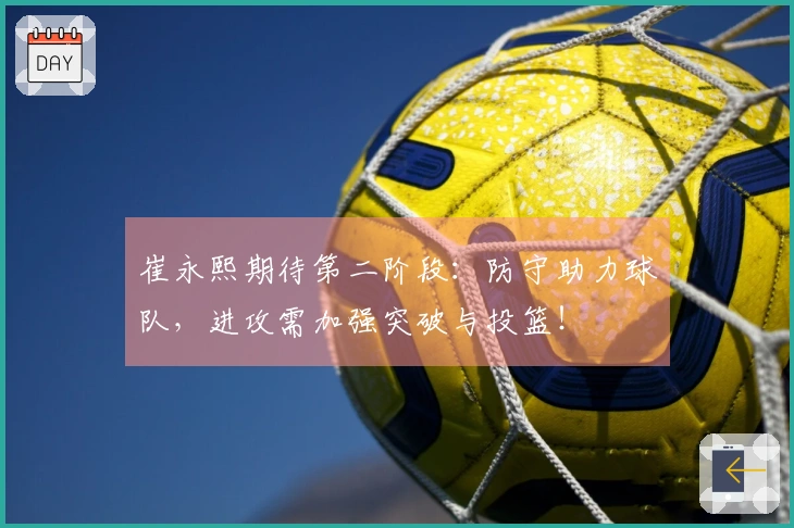 崔永熙期待第二阶段：防守助力球队，进攻需加强突破与投篮！