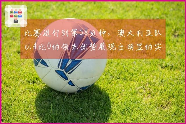 比赛进行到第58分钟，澳大利亚队以4比0的领先优势展现出明显的实力差距。