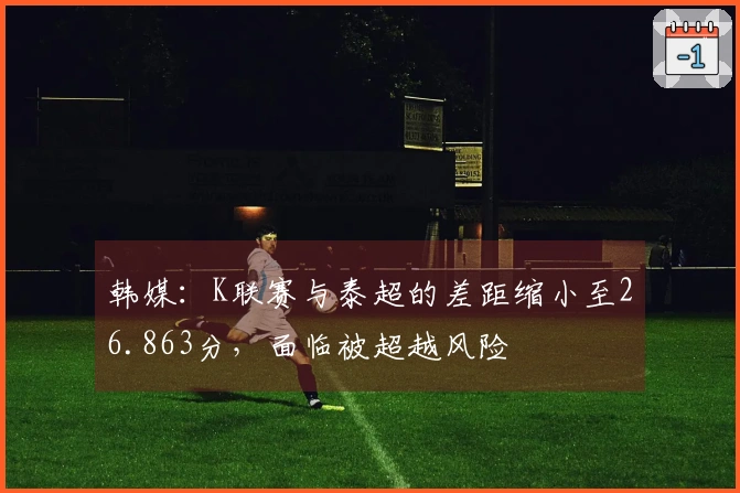 韩媒：K联赛与泰超的差距缩小至26.863分，面临被超越风险