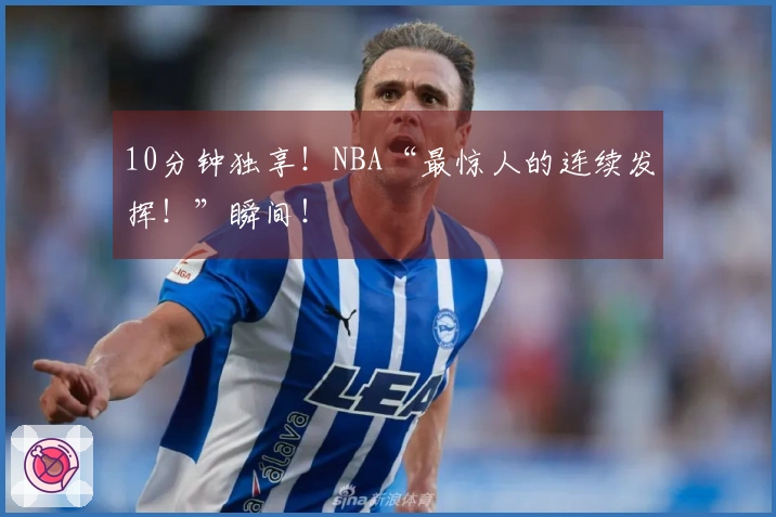 10分钟独享！NBA“最惊人的连续发挥！”瞬间！