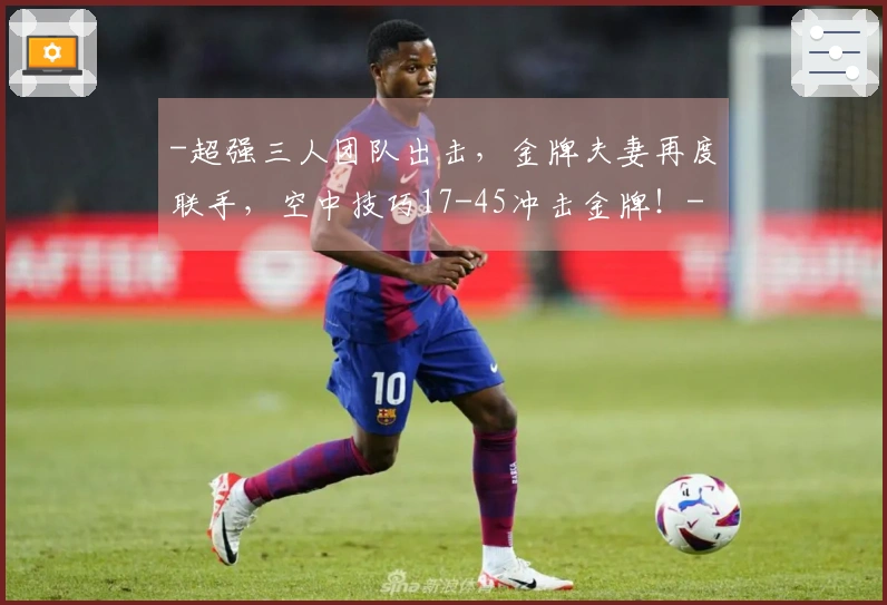 -超强三人团队出击，金牌夫妻再度联手，空中技巧17-45冲击金牌！-