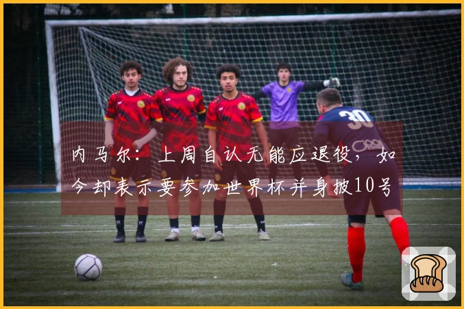 内马尔：上周自认无能应退役，如今却表示要参加世界杯并身披10号球衣