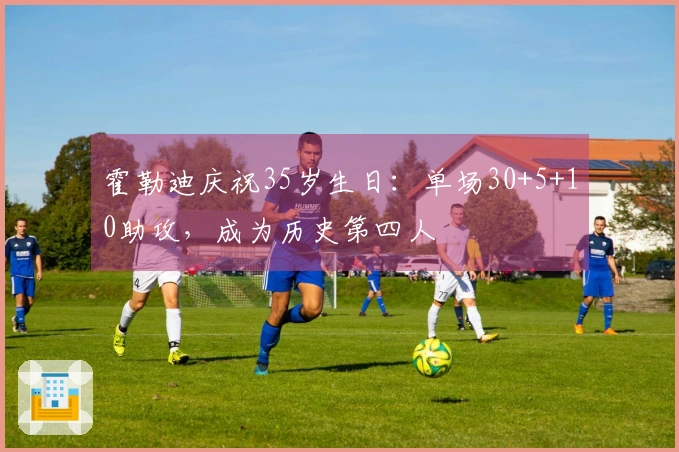 霍勒迪庆祝35岁生日：单场30+5+10助攻，成为历史第四人