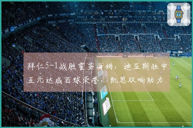 拜仁5-1战胜霍芬海姆，迪亚斯独中五元达成百球荣誉，凯恩双响助力