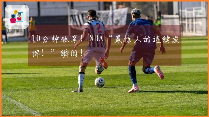 10分钟独享！NBA“最惊人的连续发挥！”瞬间！
