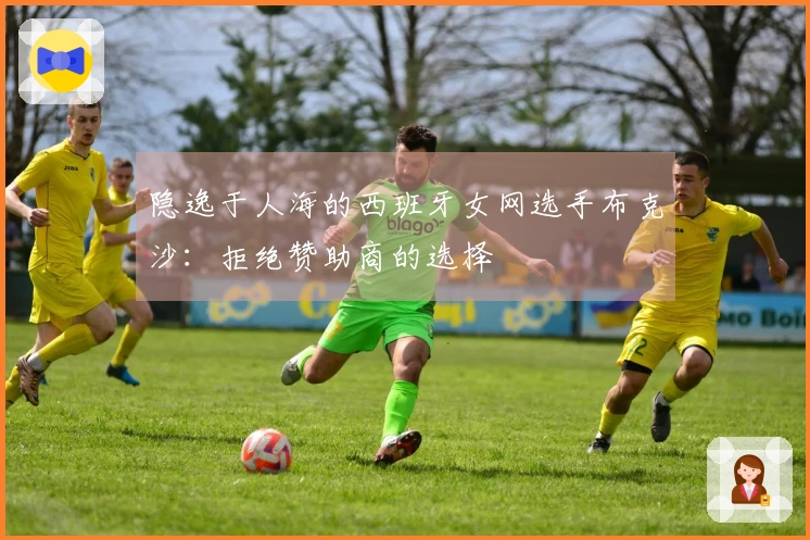 隐逸于人海的西班牙女网选手布克沙：拒绝赞助商的选择