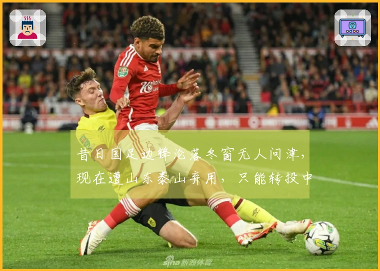 昔日国足边锋沦落冬窗无人问津，现在遭山东泰山弃用，只能转投中冠