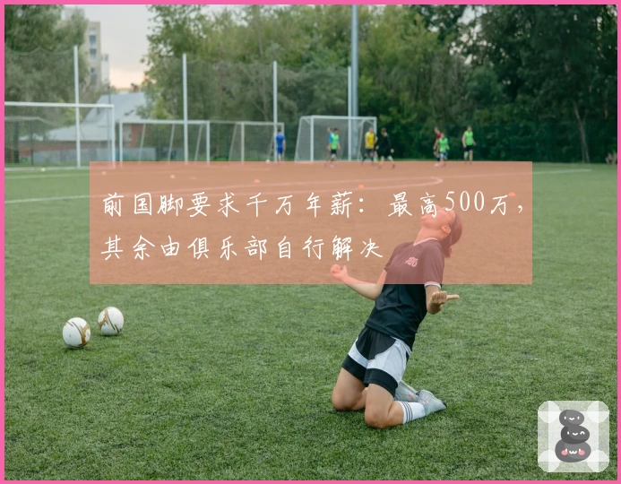 前国脚要求千万年薪：最高500万，其余由俱乐部自行解决