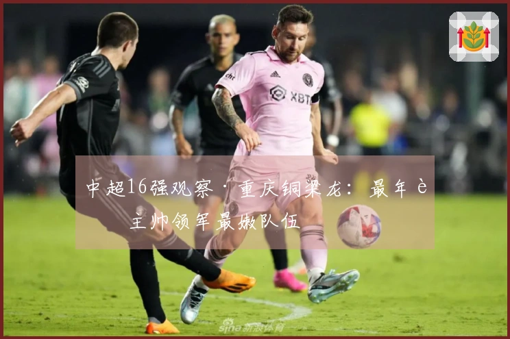 中超16强观察·重庆铜梁龙：最年轻主帅领军最嫩队伍