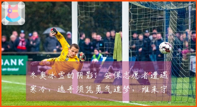 冬奥冰雪的阴影：安保志愿者遭遇寒冷，选手须凭勇气追梦，谁来守护这份热爱？