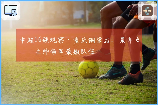 中超16强观察·重庆铜梁龙：最年轻主帅领军最嫩队伍