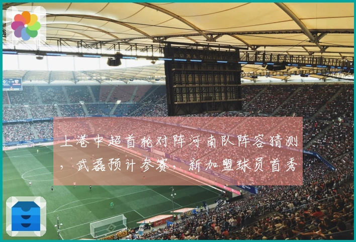 上港中超首轮对阵河南队阵容猜测，武磊预计参赛，新加盟球员首秀