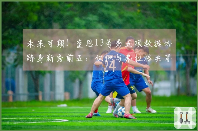 未来可期！奎恩13号秀五项数据均跻身新秀前五，仅他与弗拉格共享此荣誉