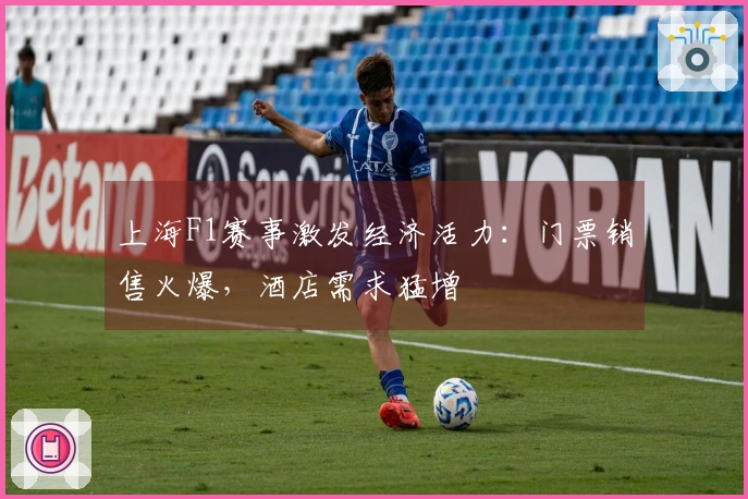 上海F1赛事激发经济活力：门票销售火爆，酒店需求猛增