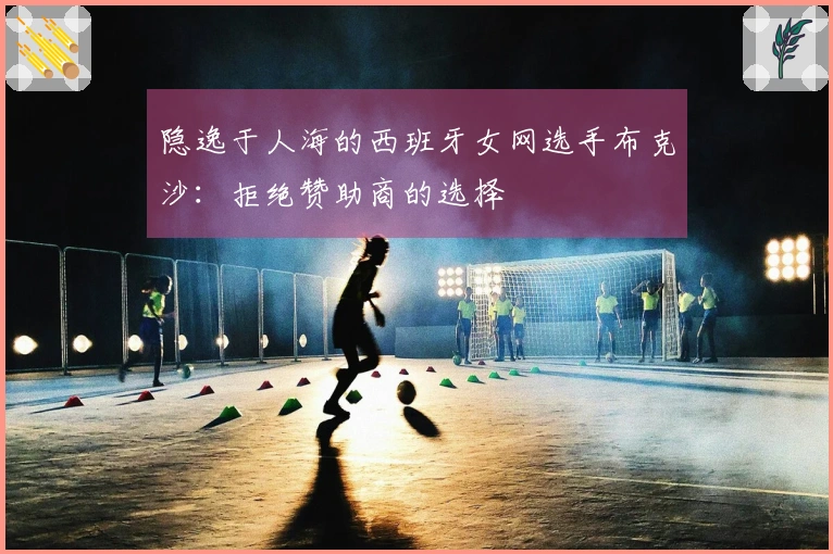 隐逸于人海的西班牙女网选手布克沙：拒绝赞助商的选择