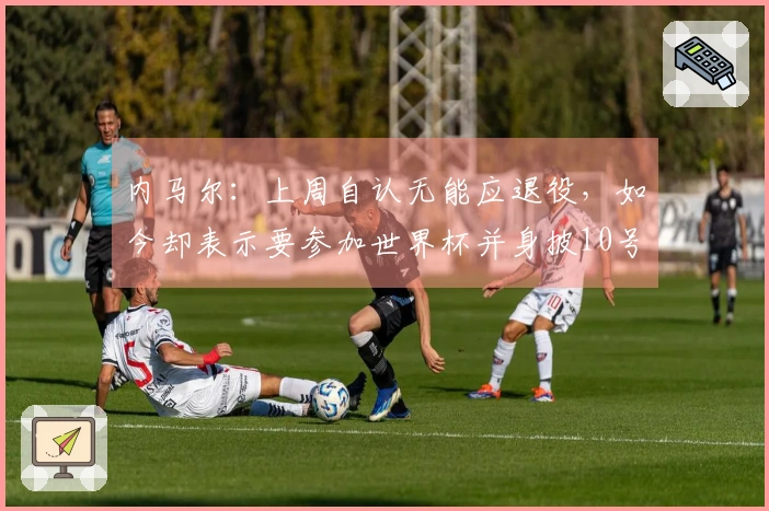 内马尔：上周自认无能应退役，如今却表示要参加世界杯并身披10号球衣