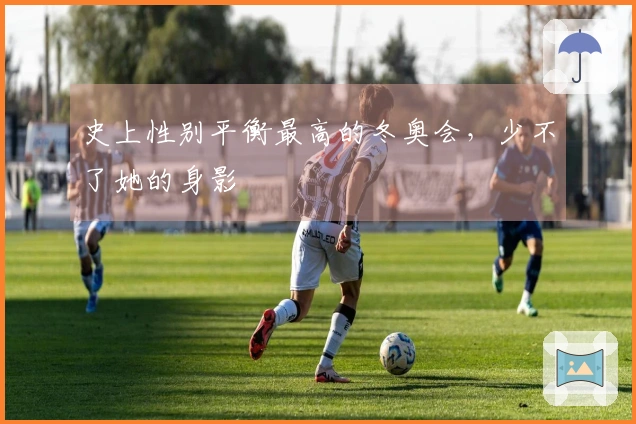史上性别平衡最高的冬奥会，少不了她的身影