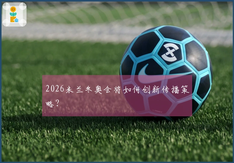 2026米兰冬奥会将如何创新传播策略？